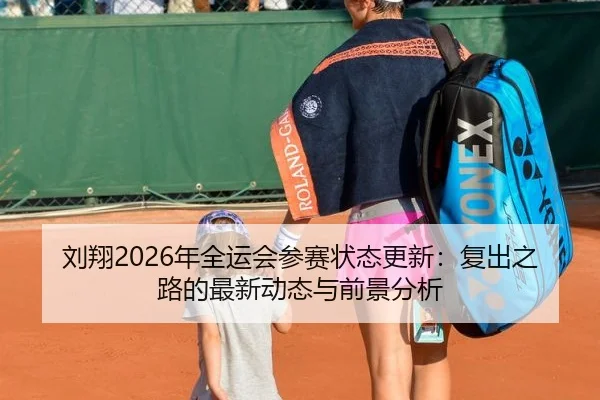 刘翔2026年全运会参赛状态更新：复出之路的最新动态与前景分析